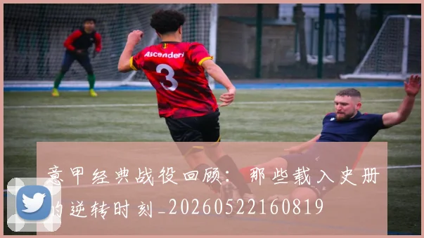 意甲经典战役回顾：那些载入史册的逆转时刻_20260522160819