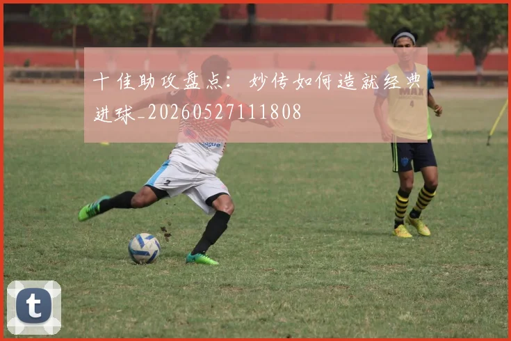 十佳助攻盘点：妙传如何造就经典进球_20260527111808