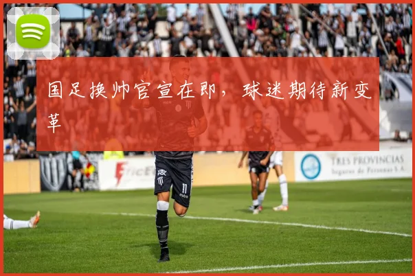 国足换帅官宣在即,球迷期待新变革