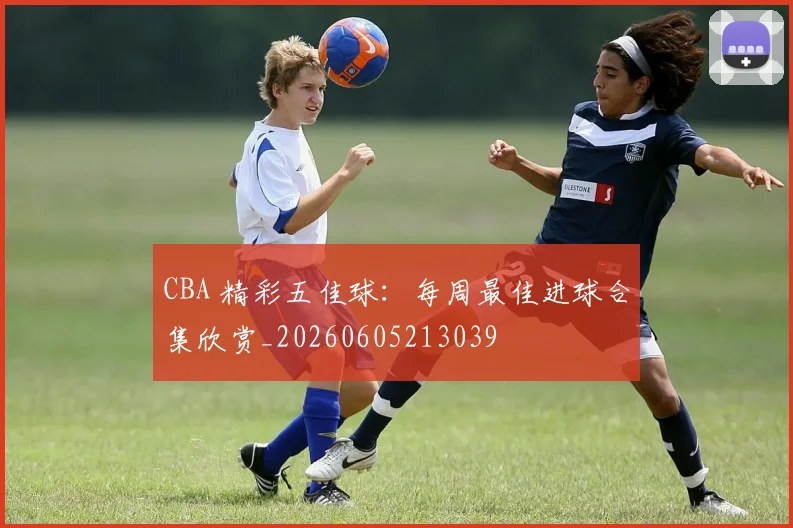 CBA 精彩五佳球：每周最佳进球合集欣赏_20260605213039