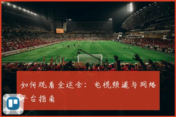 如何观看全运会:电视频道与网络平台指南
