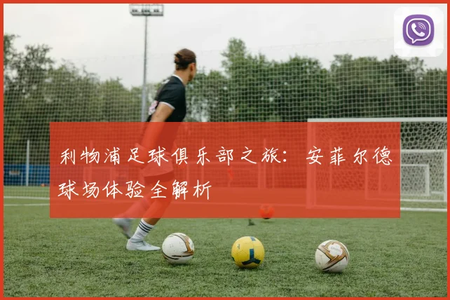 利物浦足球俱乐部之旅：安菲尔德球场体验全解析