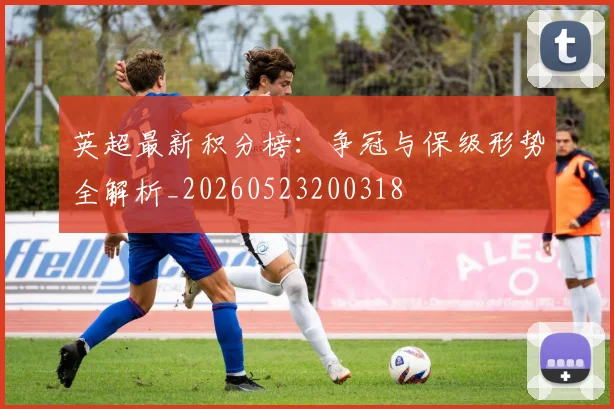 英超最新积分榜:争冠与保级形势全解析_20260523200318