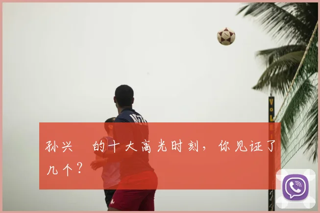 孙兴慜的十大高光时刻，你见证了几个？
