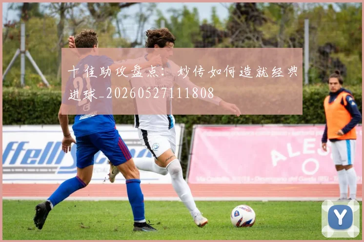 十佳助攻盘点:妙传如何造就经典进球_20260527111808