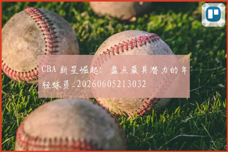 CBA 新星崛起:盘点最具潜力的年轻球员_20260605213032