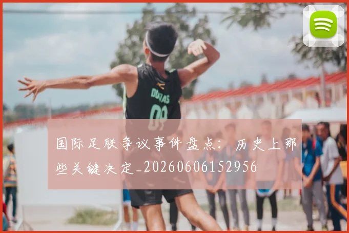 国际足联争议事件盘点：历史上那些关键决定_20260606152956
