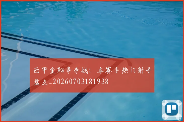 西甲金靴争夺战:本赛季热门射手盘点_20260703181938