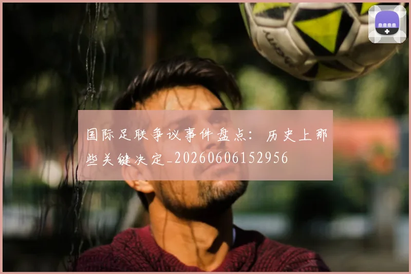 国际足联争议事件盘点:历史上那些关键决定_20260606152956