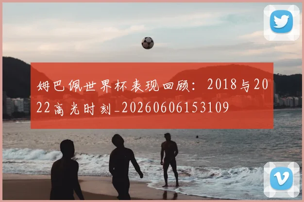 姆巴佩世界杯表现回顾：2018与2022高光时刻_20260606153109