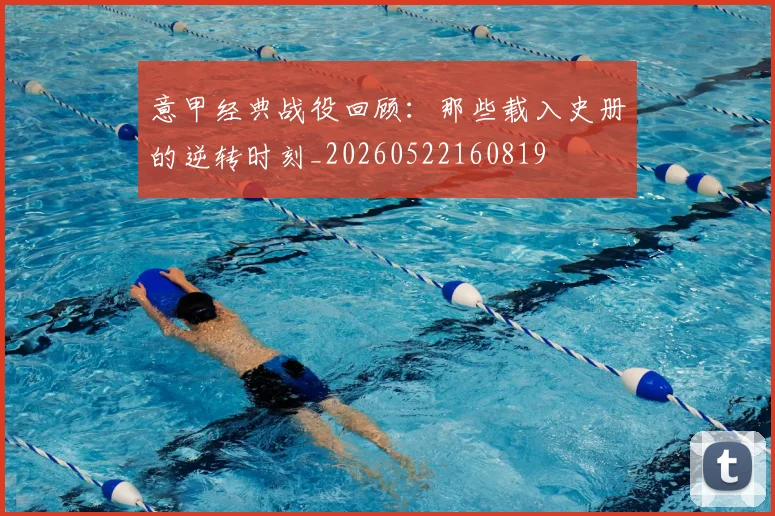 意甲经典战役回顾：那些载入史册的逆转时刻_20260522160819